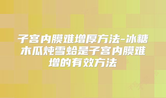 子宫内膜难增厚方法-冰糖木瓜炖雪蛤是子宫内膜难增的有效方法