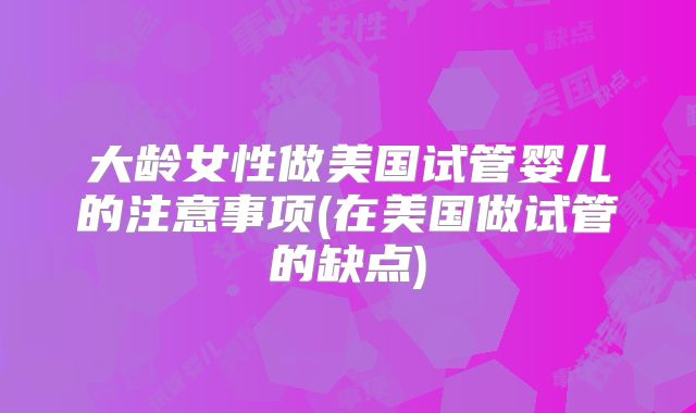 大龄女性做美国试管婴儿的注意事项(在美国做试管的缺点)