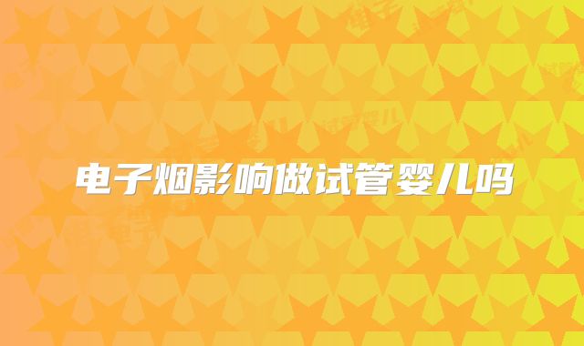 电子烟影响做试管婴儿吗