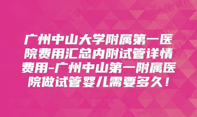 广州中山大学附属第一医院费用汇总内附试管详情费用-广州中山第一附属医院做试管婴儿需要多久!