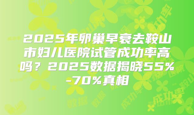 2025年卵巢早衰去鞍山市妇儿医院试管成功率高吗？2025数据揭晓55%-70%真相
