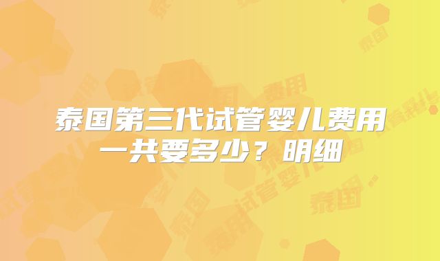 泰国第三代试管婴儿费用一共要多少？明细
