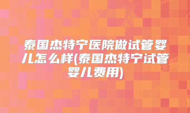 泰国杰特宁医院做试管婴儿怎么样(泰国杰特宁试管婴儿费用)