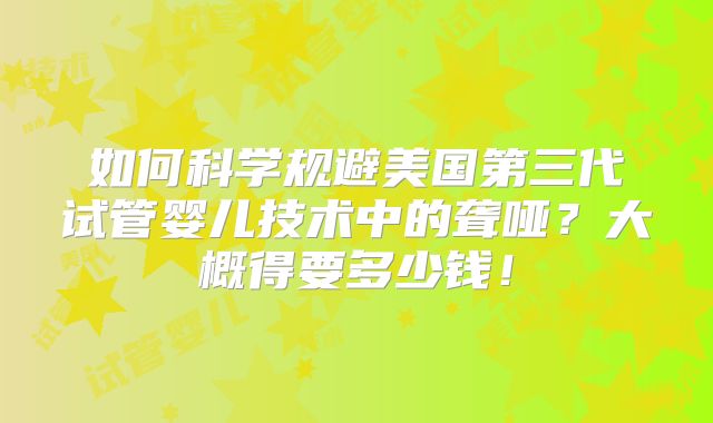 如何科学规避美国第三代试管婴儿技术中的聋哑？大概得要多少钱！
