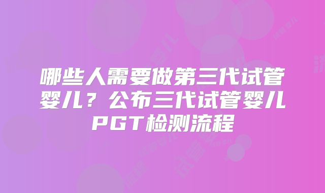 哪些人需要做第三代试管婴儿?公布三代试管婴儿PGT检测流程