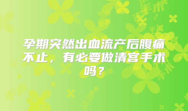 孕期突然出血流产后腹痛不止，有必要做清宫手术吗？