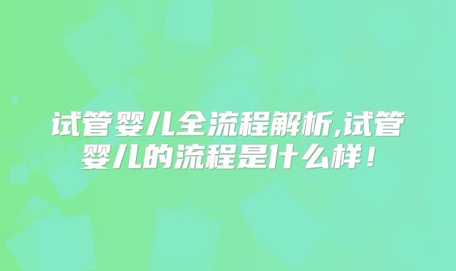 试管婴儿全流程解析,试管婴儿的流程是什么样！