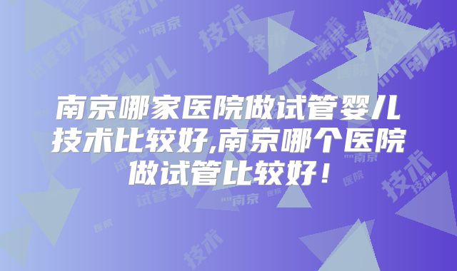 南京哪家医院做试管婴儿技术比较好,南京哪个医院做试管比较好!