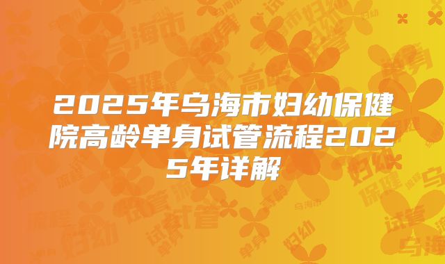 2025年乌海市妇幼保健院高龄单身试管流程2025年详解