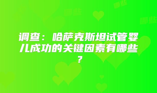 调查：哈萨克斯坦试管婴儿成功的关键因素有哪些？