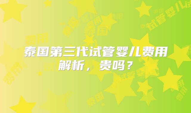 泰国第三代试管婴儿费用解析，贵吗？