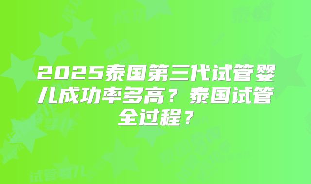 2025泰国第三代试管婴儿成功率多高？泰国试管全过程？