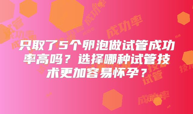 只取了5个卵泡做试管成功率高吗？选择哪种试管技术更加容易怀孕？