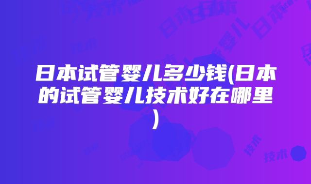 日本试管婴儿多少钱(日本的试管婴儿技术好在哪里)