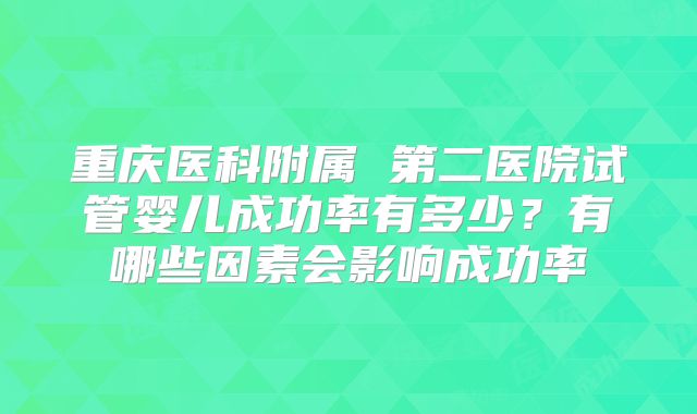 重庆医科附属 第二医院试管婴儿成功率有多少?有哪些因素会影响成功率