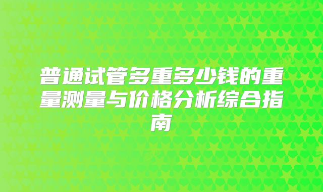 普通试管多重多少钱的重量测量与价格分析综合指南