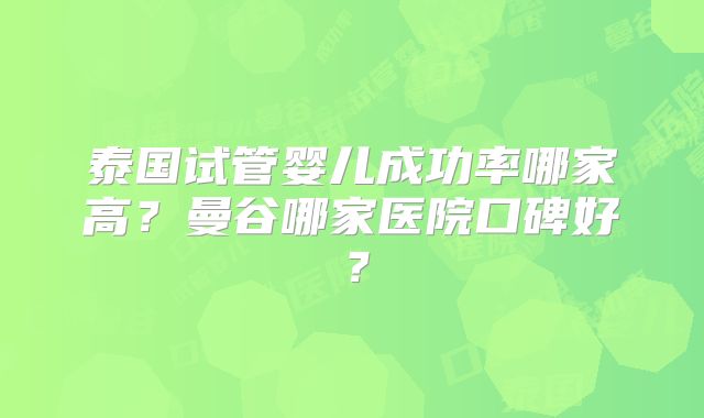 泰国试管婴儿成功率哪家高？曼谷哪家医院口碑好？