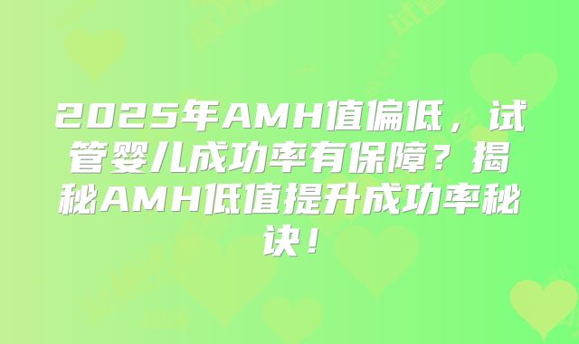 2025年AMH值偏低，试管婴儿成功率有保障？揭秘AMH低值提升成功率秘诀！