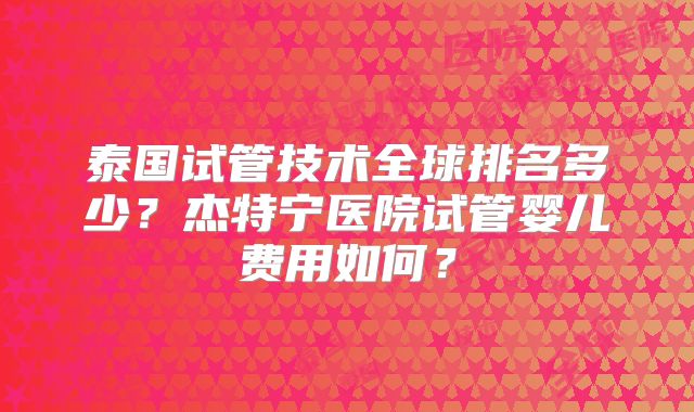 泰国试管技术全球排名多少？杰特宁医院试管婴儿费用如何？