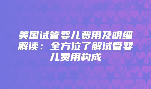美国试管婴儿费用及明细解读：全方位了解试管婴儿费用构成