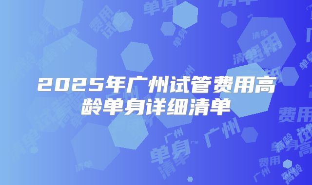 2025年广州试管费用高龄单身详细清单