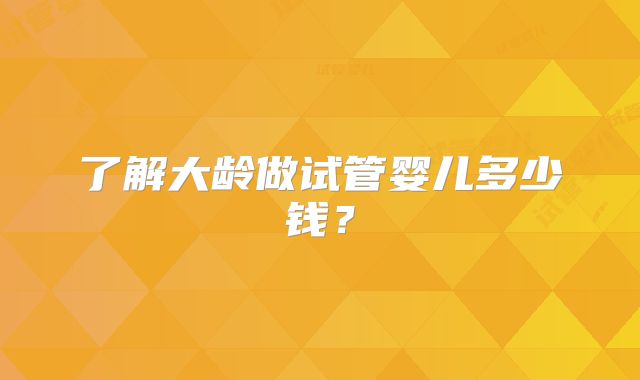 了解大龄做试管婴儿多少钱？