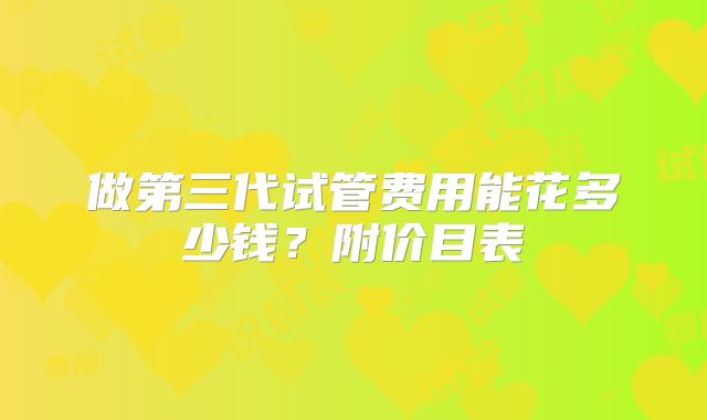 做第三代试管费用能花多少钱？附价目表