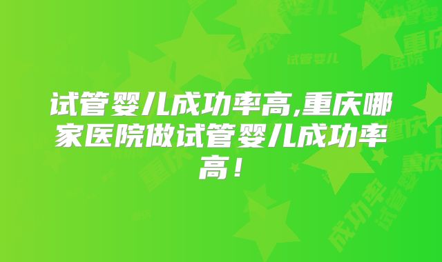 试管婴儿成功率高,重庆哪家医院做试管婴儿成功率高！