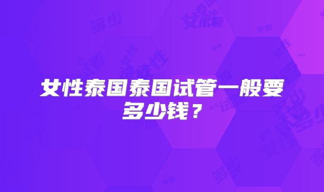 女性泰国泰国试管一般要多少钱？