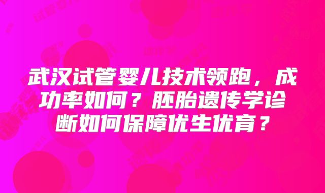 武汉试管婴儿技术领跑，成功率如何？胚胎遗传学诊断如何保障优生优育？