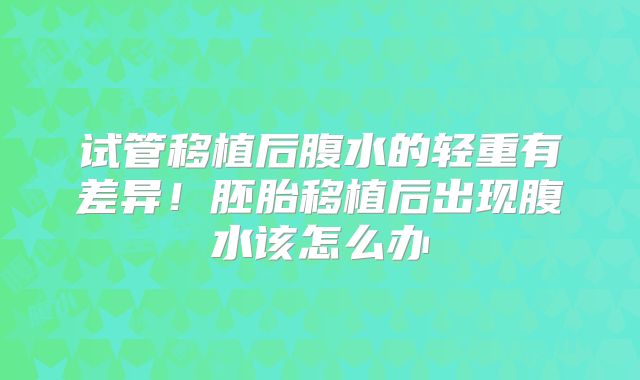 试管移植后腹水的轻重有差异！胚胎移植后出现腹水该怎么办
