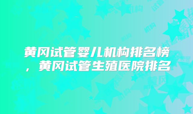 黄冈试管婴儿机构排名榜,黄冈试管生殖医院排名