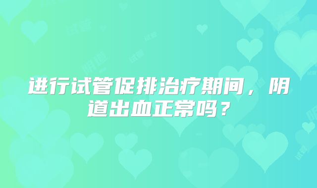 进行试管促排治疗期间，阴道出血正常吗？