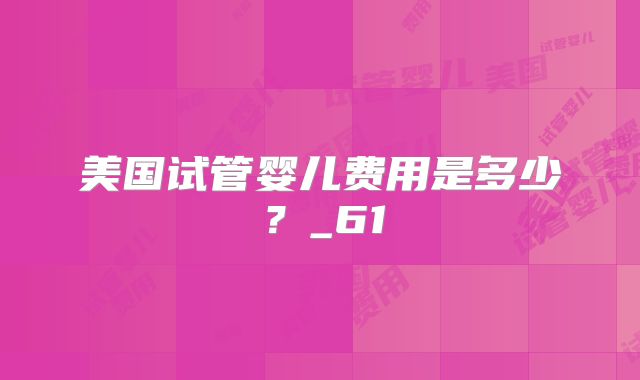 美国试管婴儿费用是多少？_61