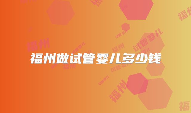 福州做试管婴儿多少钱