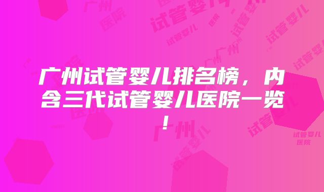 广州试管婴儿排名榜，内含三代试管婴儿医院一览！