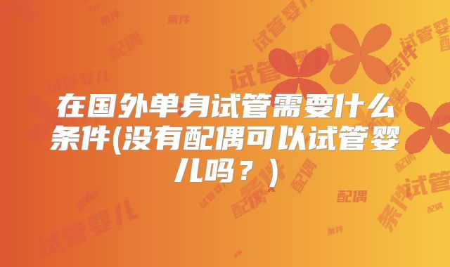 在国外单身试管需要什么条件(没有配偶可以试管婴儿吗？)