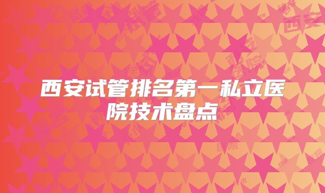西安试管排名第一私立医院技术盘点