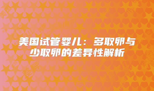 美国试管婴儿:多取卵与少取卵的差异性解析