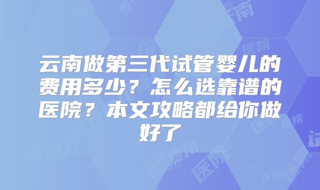 云南做第三代试管婴儿的费用多少？怎么选靠谱的医院？本文攻略都给你做好了