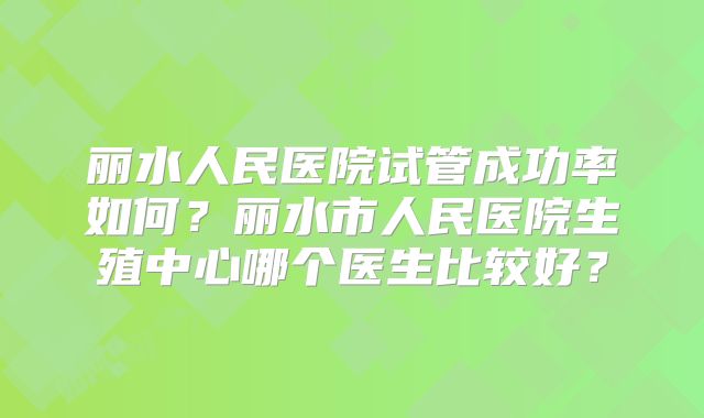 丽水人民医院试管成功率如何?丽水市人民医院生殖中心哪个医生比较好?