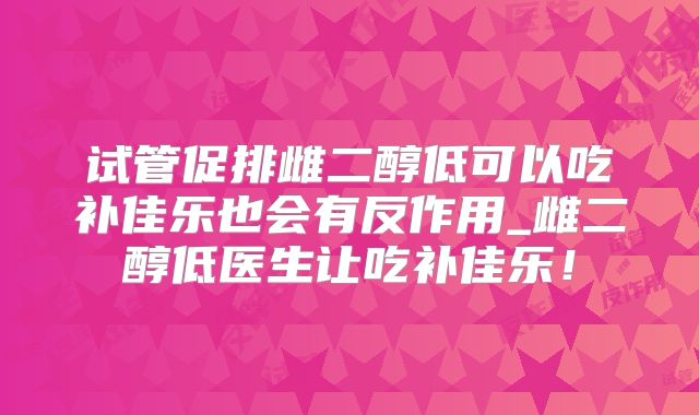 试管促排雌二醇低可以吃补佳乐也会有反作用_雌二醇低医生让吃补佳乐！