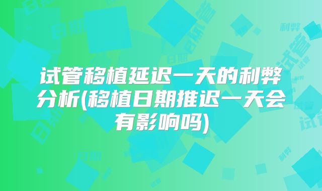 试管移植延迟一天的利弊分析(移植日期推迟一天会有影响吗)