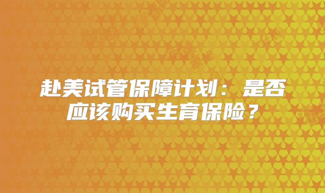 赴美试管保障计划：是否应该购买生育保险？
