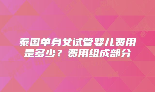 泰国单身女试管婴儿费用是多少？费用组成部分