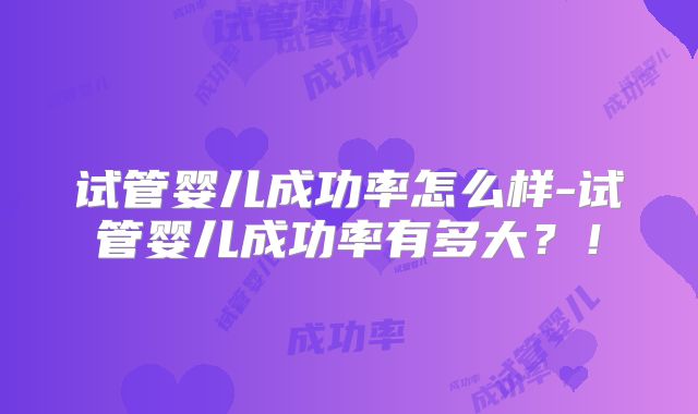 试管婴儿成功率怎么样-试管婴儿成功率有多大？！