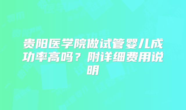 贵阳医学院做试管婴儿成功率高吗？附详细费用说明