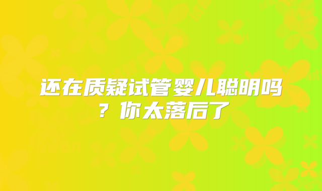 还在质疑试管婴儿聪明吗？你太落后了