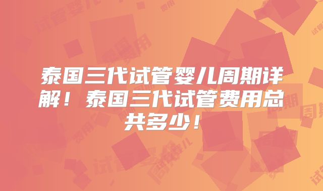 泰国三代试管婴儿周期详解！泰国三代试管费用总共多少！