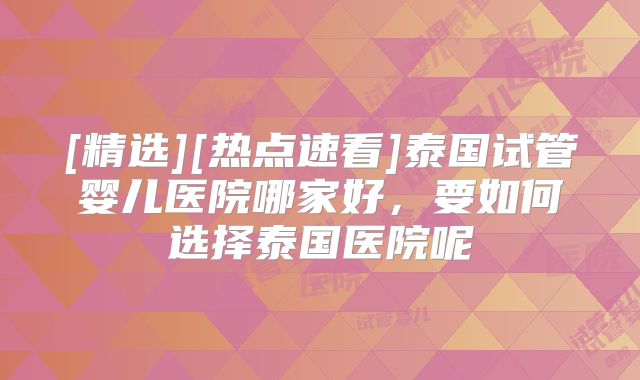[精选][热点速看]泰国试管婴儿医院哪家好，要如何选择泰国医院呢
